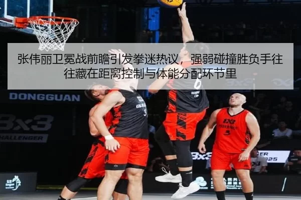 张伟丽卫冕战前瞻引发拳迷热议，强弱碰撞胜负手往往藏在距离控制与体能分配环节里